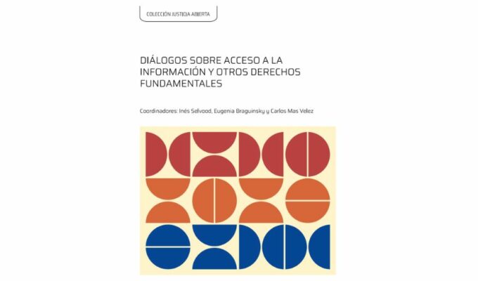 DIÁLOGOS SOBRE ACCESO A LA INFORMACIÓN Y OTROS DERECHOS FUNDAMENTALES, coordinado por Inés Selvood, Eugenia Braguinsky y Carlos Más Vélez